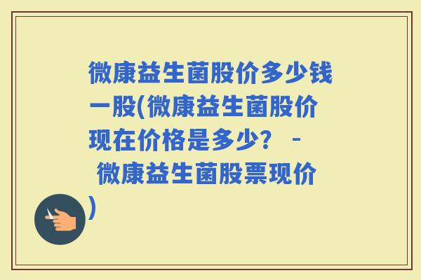 微康益生菌股价多少钱一股(微康益生菌股价现在价格是多少? - 微康益生菌股票现价) 微康益生菌股价多少钱一股(微康益生菌股价现在价格是多少? - 微康益生菌股票现价)