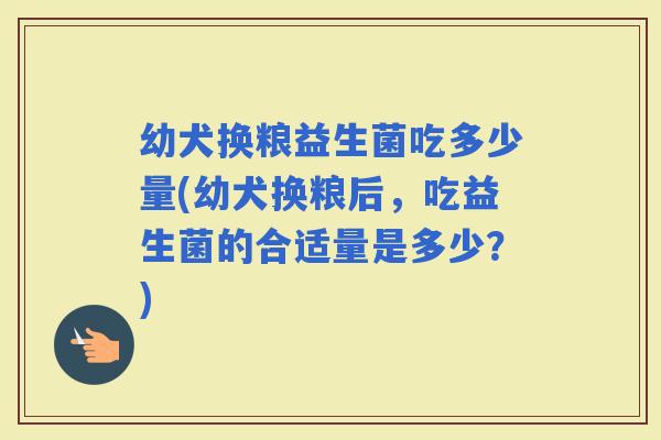 幼犬换粮益生菌吃多少量(幼犬换粮后，吃益生菌的合适量是多少？)