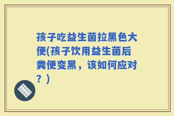 孩子吃益生菌拉黑色大便(孩子饮用益生菌后粪便变黑,该如何应对?) 孩子吃益生菌拉黑色大便(孩子饮用益生菌后粪便变黑,该如何应对?)