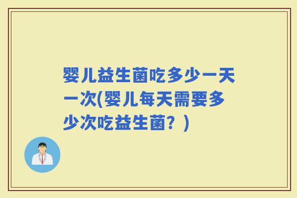 婴儿益生菌吃多少一天一次(婴儿每天需要多少次吃益生菌?) 婴儿益生菌吃多少一天一次(婴儿每天需要多少次吃益生菌?)