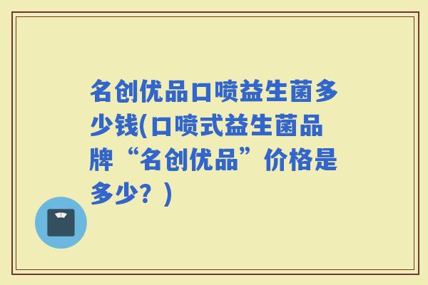 名创优品口喷益生菌多少钱(口喷式益生菌品牌“名创优品”价格是多少？)