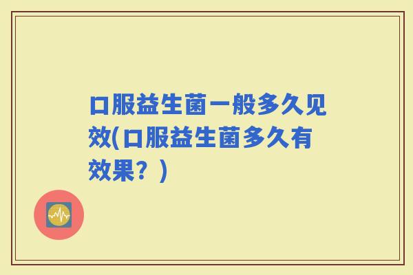 口服益生菌一般多久见效(口服益生菌多久有效果?) 口服益生菌一般多久见效(口服益生菌多久有效果?)
