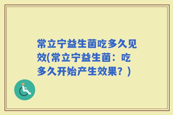 常立宁益生菌吃多久见效(常立宁益生菌:吃多久开始产生效果?) 常立宁益生菌吃多久见效(常立宁益生菌:吃多久开始产生效果?)