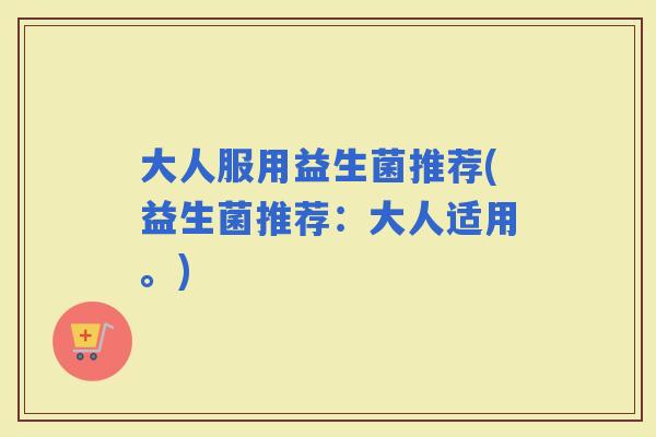 大人服用益生菌推荐(益生菌推荐:大人适用。) 大人服用益生菌推荐(益生菌推荐:大人适用。)