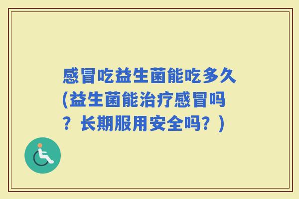 吃益生菌能吃多久(益生菌能吗?长期服用安全吗?) 吃益生菌能吃多久(益生菌能吗?长期服用安全吗?)
