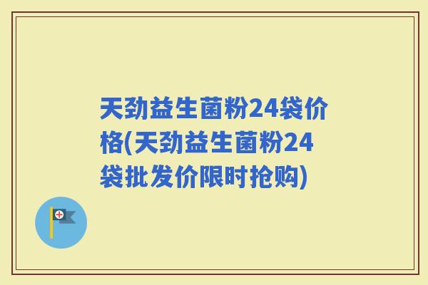 天劲益生菌粉24袋价格(天劲益生菌粉24袋批发价限时抢购)
