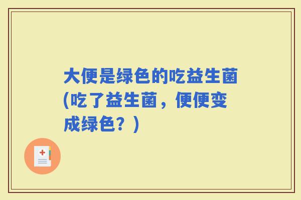 大便是绿色的吃益生菌(吃了益生菌，便便变成绿色？)
