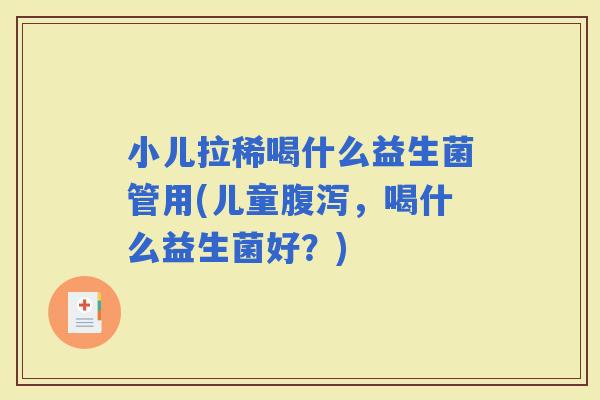 小儿拉稀喝什么益生菌管用(儿童，喝什么益生菌好？)