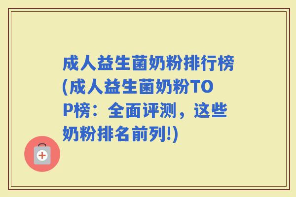 成人益生菌奶粉排行榜(成人益生菌奶粉TOP榜：全面评测，这些奶粉排名前列!)