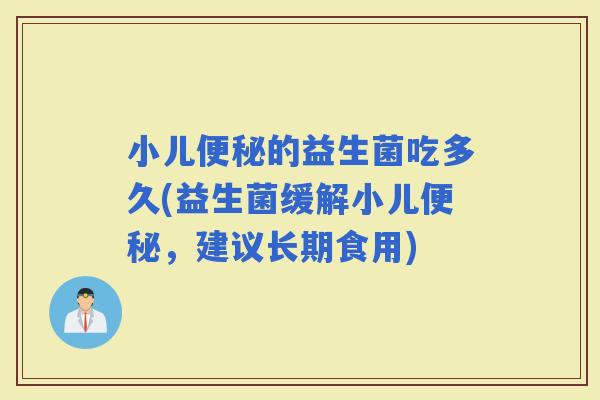 小儿的益生菌吃多久(益生菌缓解小儿，建议长期食用)