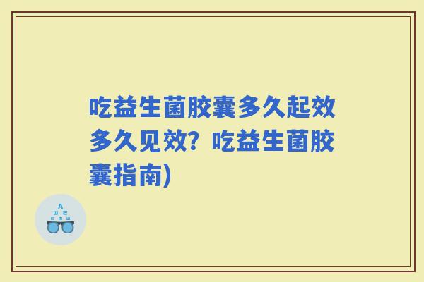 吃益生菌胶囊多久起效多久见效？吃益生菌胶囊指南)