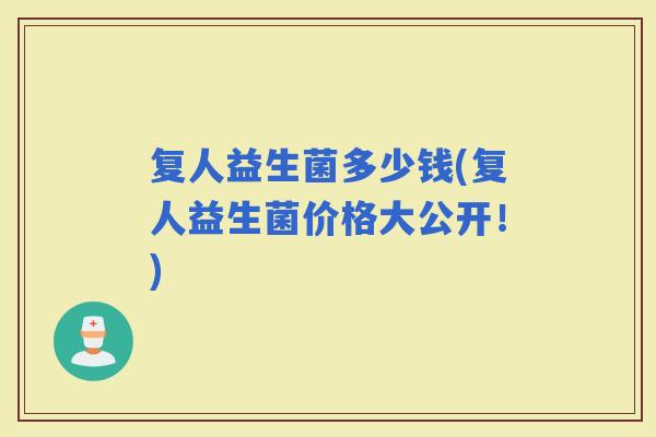 复人益生菌多少钱(复人益生菌价格大公开！)