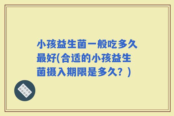 小孩益生菌一般吃多久好(合适的小孩益生菌摄入期限是多久？)