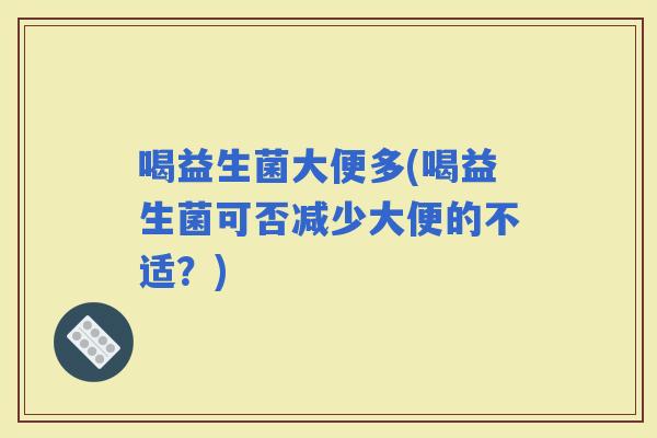 喝益生菌大便多(喝益生菌可否减少大便的不适？)