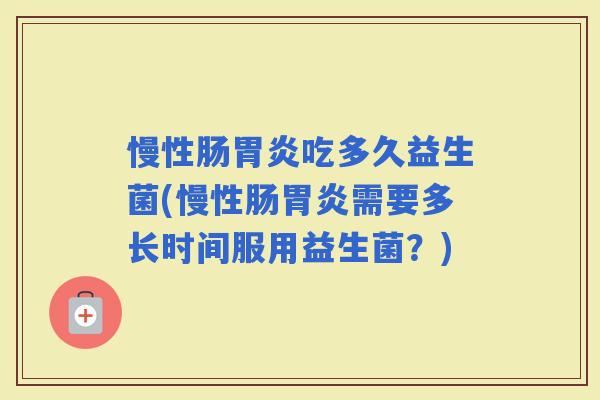 慢性肠吃多久益生菌(慢性肠需要多长时间服用益生菌?) 慢性肠吃多久益生菌(慢性肠需要多长时间服用益生菌?)