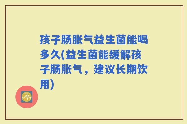 孩子肠益生菌能喝多久(益生菌能缓解孩子肠,建议长期饮用) 孩子肠益生菌能喝多久(益生菌能缓解孩子肠,建议长期饮用)