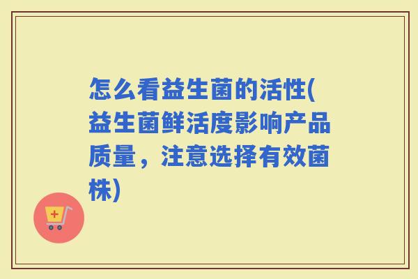 怎么看益生菌的活性(益生菌鲜活度影响产品质量，注意选择有效菌株)