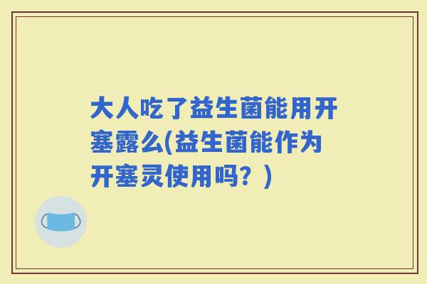 大人吃了益生菌能用开塞露么(益生菌能作为开塞灵使用吗？)
