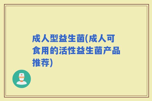 成人型益生菌(成人可食用的活性益生菌产品推荐)