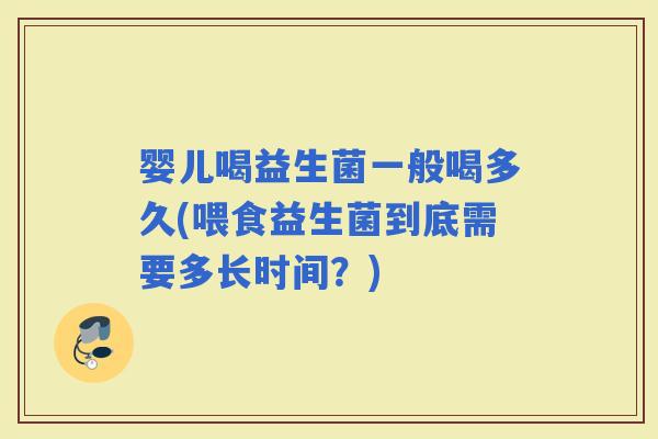 婴儿喝益生菌一般喝多久(喂食益生菌到底需要多长时间？)