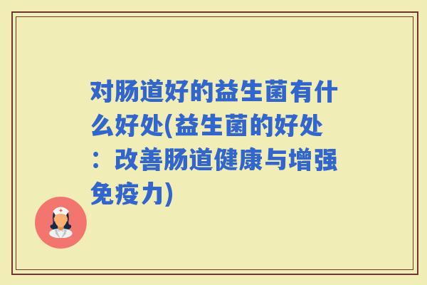 对肠道好的益生菌有什么好处(益生菌的好处：改善肠道健康与增强力)