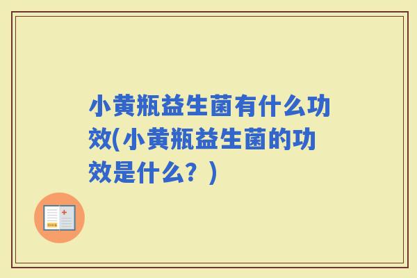 小黄瓶益生菌有什么功效(小黄瓶益生菌的功效是什么？)