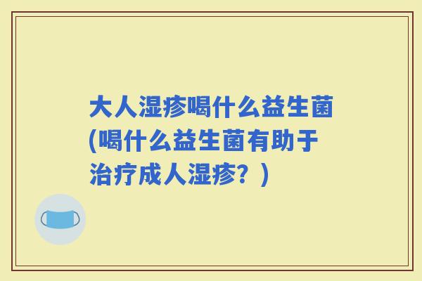 大人喝什么益生菌(喝什么益生菌有助于成人？)