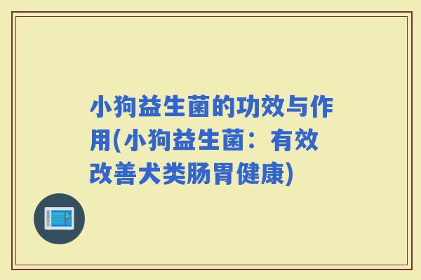 小狗益生菌的功效与作用(小狗益生菌：有效改善犬类肠胃健康)