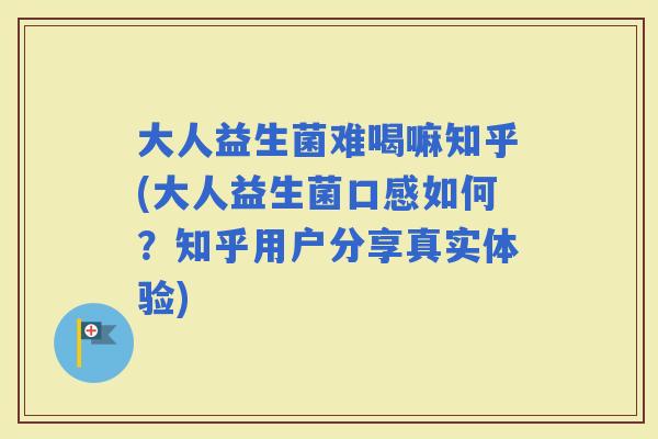 大人益生菌难喝嘛知乎(大人益生菌口感如何?知乎用户分享真实体验) 大人益生菌难喝嘛知乎(大人益生菌口感如何?知乎用户分享真实体验)