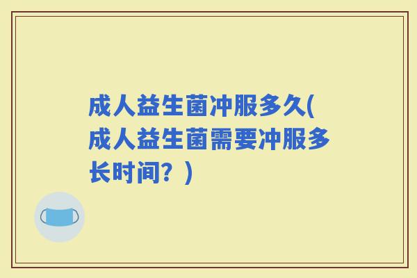 成人益生菌冲服多久(成人益生菌需要冲服多长时间？)