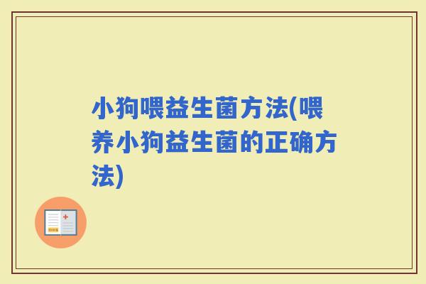 小狗喂益生菌方法(喂养小狗益生菌的正确方法) 小狗喂益生菌方法(喂养小狗益生菌的正确方法)