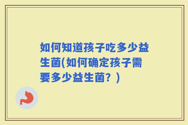 如何知道孩子吃多少益生菌(如何确定孩子需要多少益生菌？)