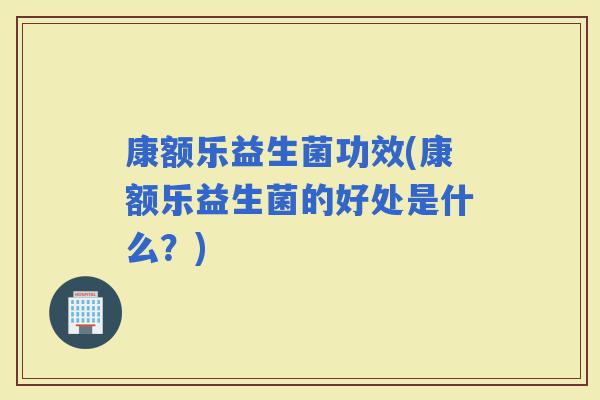 康额乐益生菌功效(康额乐益生菌的好处是什么？)