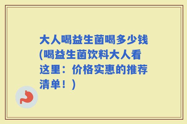 大人喝益生菌喝多少钱(喝益生菌饮料大人看这里：价格实惠的推荐清单！)