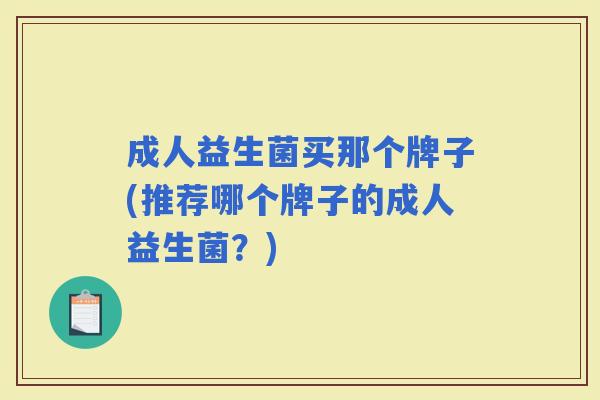 成人益生菌买那个牌子(推荐哪个牌子的成人益生菌?) 成人益生菌买那个牌子(推荐哪个牌子的成人益生菌?)