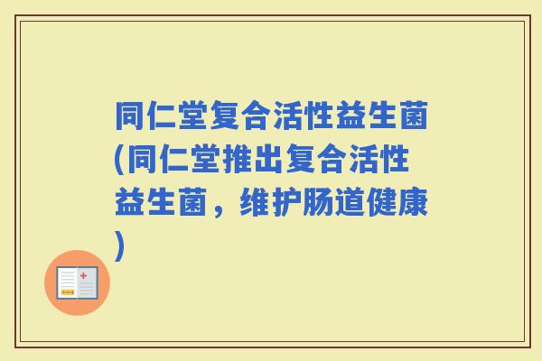 同仁堂复合活性益生菌(同仁堂推出复合活性益生菌，维护肠道健康)