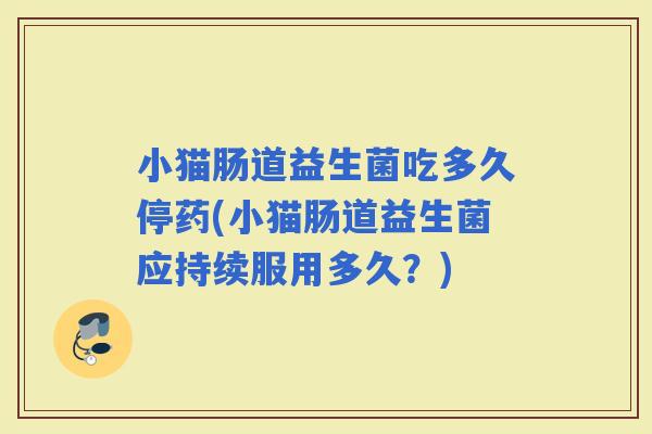 小猫肠道益生菌吃多久停药(小猫肠道益生菌应持续服用多久？)