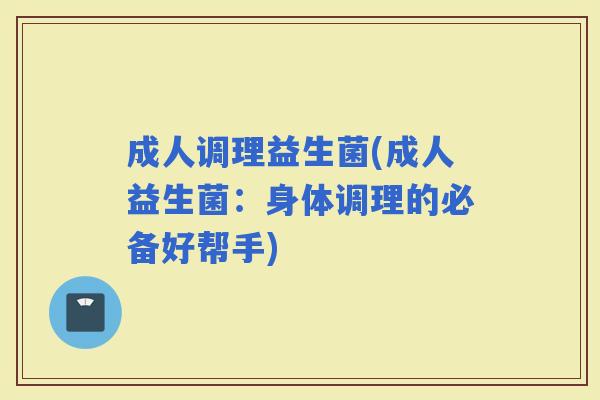 成人调理益生菌(成人益生菌：身体调理的必备好帮手)