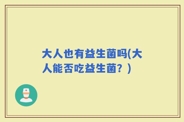 大人也有益生菌吗(大人能否吃益生菌？)