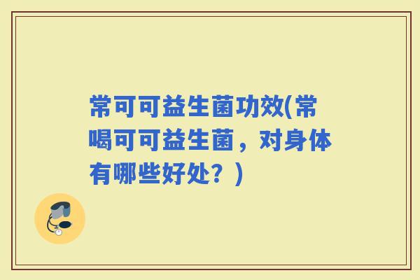 常可可益生菌功效(常喝可可益生菌,对身体有哪些好处?) 常可可益生菌功效(常喝可可益生菌,对身体有哪些好处?)