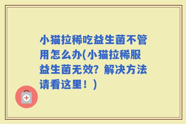 小猫拉稀吃益生菌不管用怎么办(小猫拉稀服益生菌无效?解决方法请看这里!) 小猫拉稀吃益生菌不管用怎么办(小猫拉稀服益生菌无效?解决方法请看这里!)