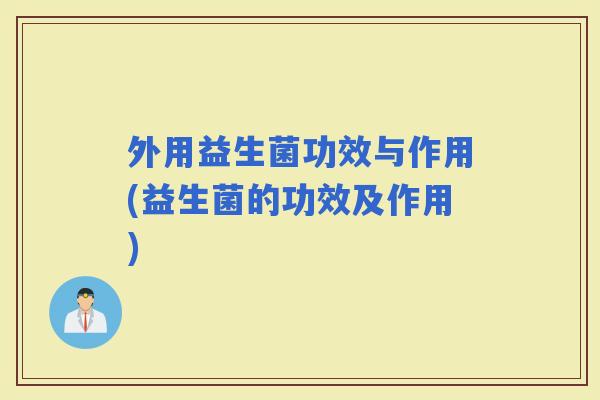外用益生菌功效与作用(益生菌的功效及作用)