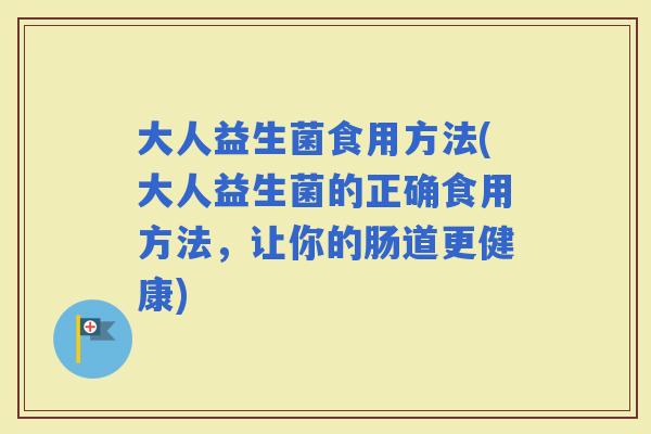 大人益生菌食用方法(大人益生菌的正确食用方法，让你的肠道更健康)