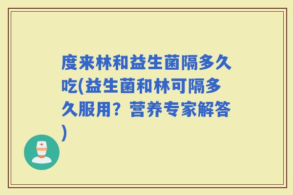 度来林和益生菌隔多久吃(益生菌和林可隔多久服用？营养专家解答)