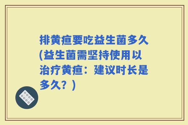 排黄疸要吃益生菌多久(益生菌需坚持使用以黄疸:建议时长是多久?) 排黄疸要吃益生菌多久(益生菌需坚持使用以黄疸:建议时长是多久?)