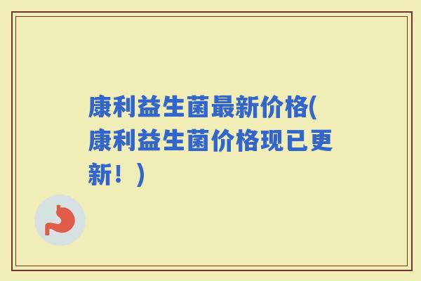 康利益生菌新价格(康利益生菌价格现已更新！)