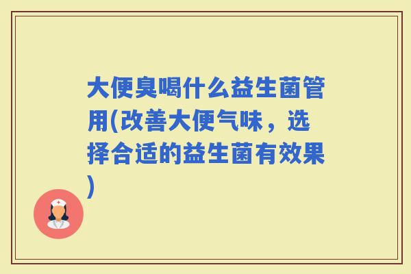 大便臭喝什么益生菌管用(改善大便气味,选择合适的益生菌有效果) 大便臭喝什么益生菌管用(改善大便气味,选择合适的益生菌有效果)