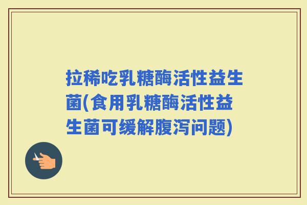 拉稀吃乳糖酶活性益生菌(食用乳糖酶活性益生菌可缓解问题)