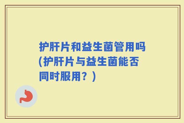 片和益生菌管用吗(片与益生菌能否同时服用？)