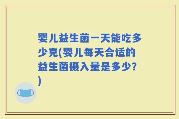 婴儿益生菌一天能吃多少克(婴儿每天合适的益生菌摄入量是多少？)